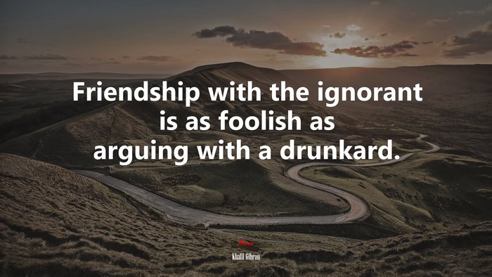 Friendship with the ignorant is as foolish as arguing with a drunkard. | Khalil Gibran quote