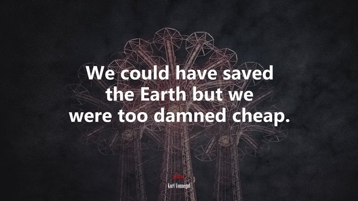 We could have saved the Earth but we were too damned cheap. | Kurt Vonnegut quote
