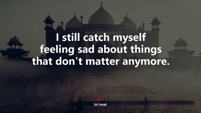 I still catch myself feeling sad about things that don’t matter anymore. | Kurt Vonnegut quote