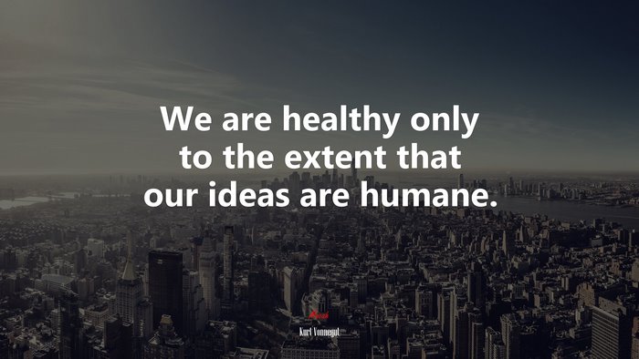 We are healthy only to the extent that our ideas are humane. | Kurt Vonnegut quote