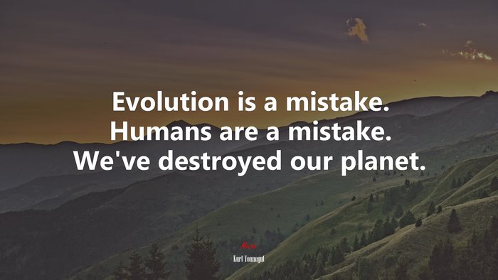 Evolution is a mistake. Humans are a mistake. We’ve destroyed our planet. | Kurt Vonnegut quote