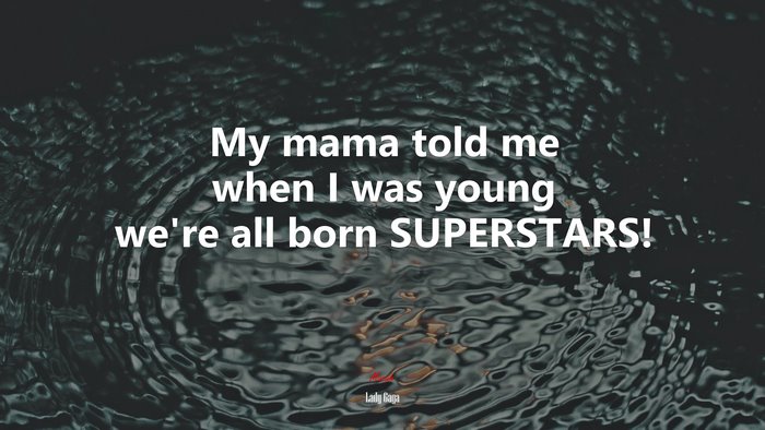My mama told me when I was young we’re all born SUPERSTARS! | Lady Gaga quote