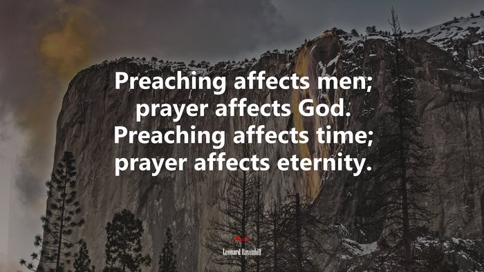 Preaching affects men; prayer affects God. Preaching affects time; prayer affects eternity. | Leonard Ravenhill quote