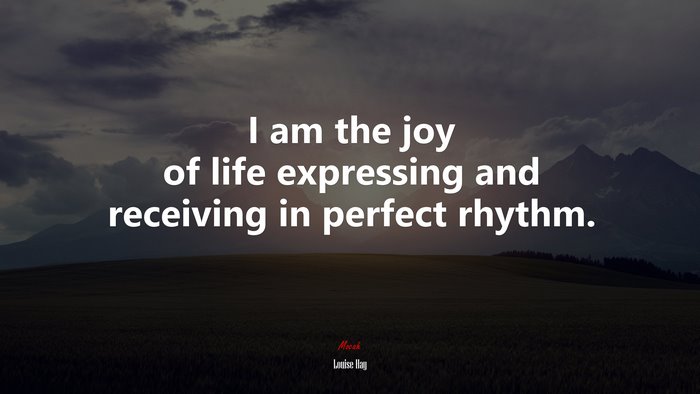 I am the joy of life expressing and receiving in perfect rhythm. | Louise Hay quote