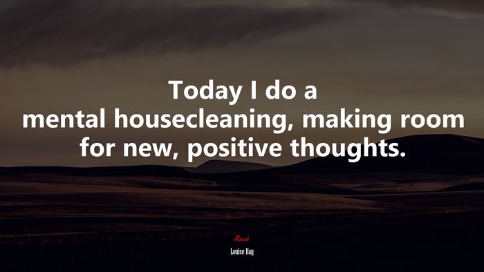 Today I do a mental housecleaning, making room for new, positive thoughts. | Louise Hay quote