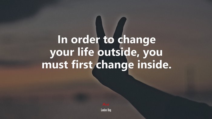 In order to change your life outside, you must first change inside. | Louise Hay quote