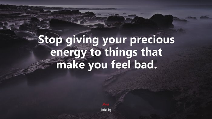 Stop giving your precious energy to things that make you feel bad. | Louise Hay quote