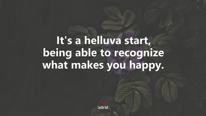 It’s a helluva start, being able to recognize what makes you happy. | Lucille Ball quote