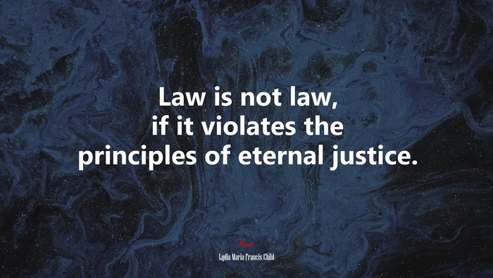 Law is not law, if it violates the principles of eternal justice. | Lydia Maria Francis Child quote