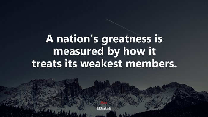 A nation’s greatness is measured by how it treats its weakest members. | Mahatma Gandhi quote