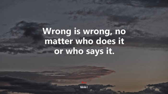 Wrong is wrong, no matter who does it or who says it. | Malcolm X quote