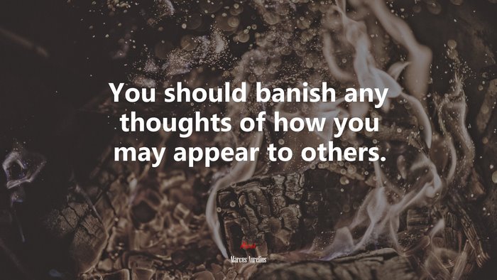 You should banish any thoughts of how you may appear to others. | Marcus Aurelius quote