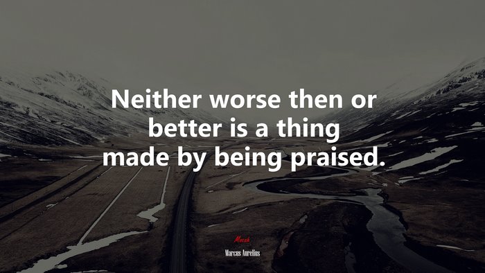 Neither worse then or better is a thing made by being praised. | Marcus Aurelius quote