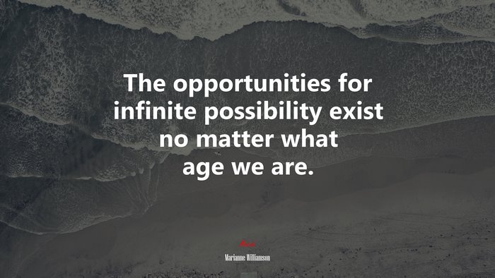 The opportunities for infinite possibility exist no matter what age we are. | Marianne Williamson quote