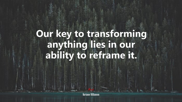 Our key to transforming anything lies in our ability to reframe it. | Marianne Williamson quote