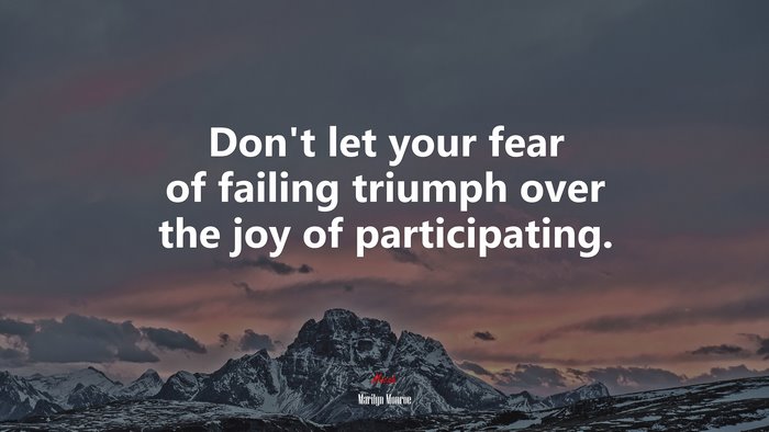 Don’t let your fear of failing triumph over the joy of participating. | Marilyn Monroe quote