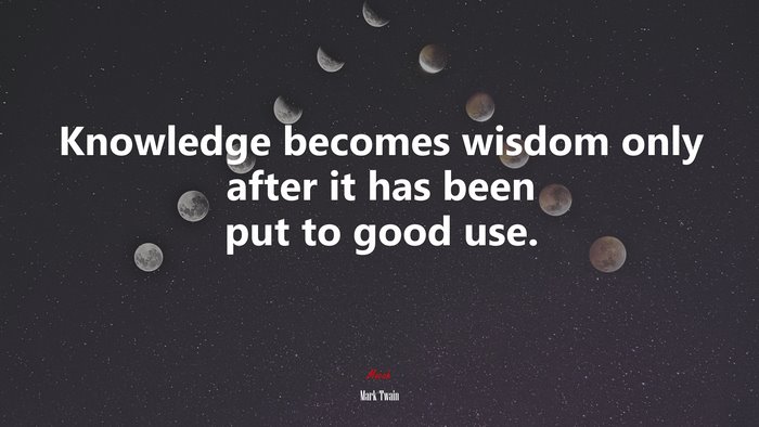 Knowledge becomes wisdom only after it has been put to good use. | Mark Twain quote