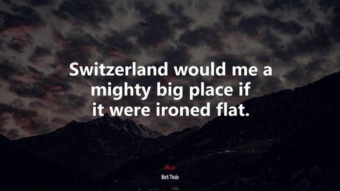 Switzerland would me a mighty big place if it were ironed flat. | Mark Twain quote