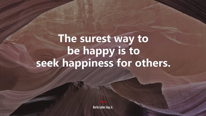 The surest way to be happy is to seek happiness for others. | Martin Luther King Jr. quote