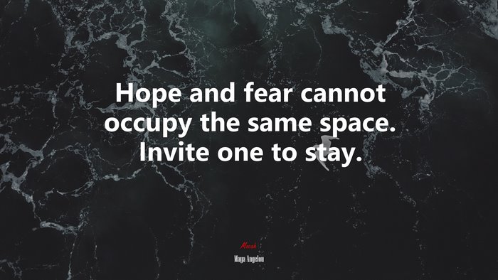 Hope and fear cannot occupy the same space. Invite one to stay. | Maya Angelou quote