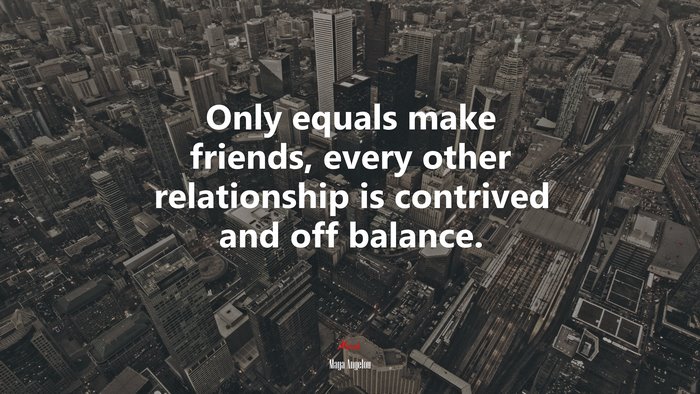Only equals make friends, every other relationship is contrived and off balance. | Maya Angelou quote
