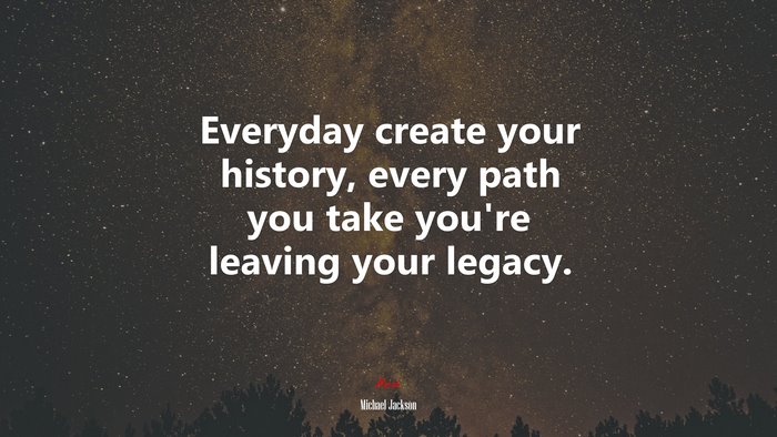 Everyday create your history, every path you take you’re leaving your legacy. | Michael Jackson quote