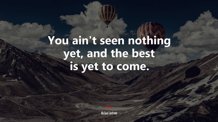 You ain’t seen nothing yet, and the best is yet to come. | Michael Jackson quote