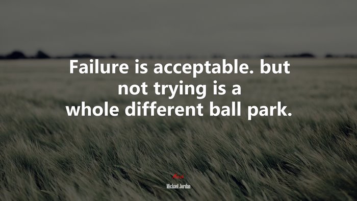 Failure is acceptable. but not trying is a whole different ball park. | Michael Jordan quote