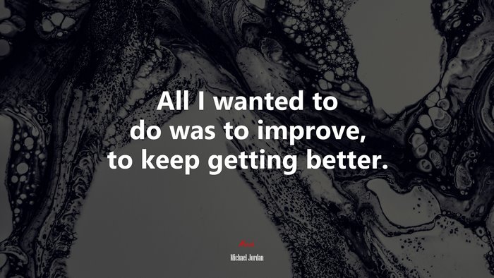 All I wanted to do was to improve, to keep getting better. | Michael Jordan quote