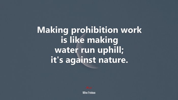 Making prohibition work is like making water run uphill; it’s against nature. | Milton Friedman quote
