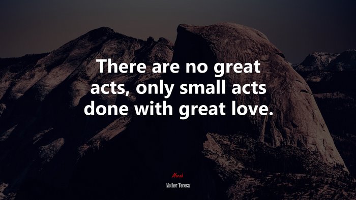 There are no great acts, only small acts done with great love. | Mother Teresa quote