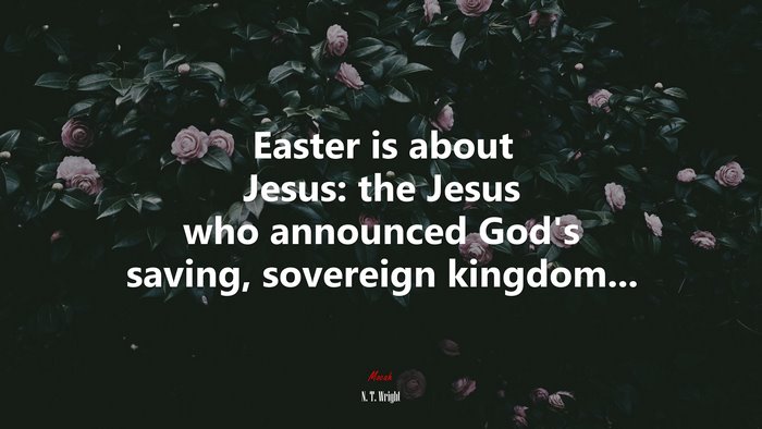 Easter is about Jesus: the Jesus who announced God’s saving, sovereign kingdom... | N. T. Wright quote