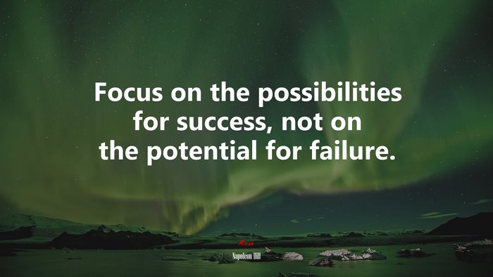 Focus on the possibilities for success, not on the potential for failure. | Napoleon Hill quote