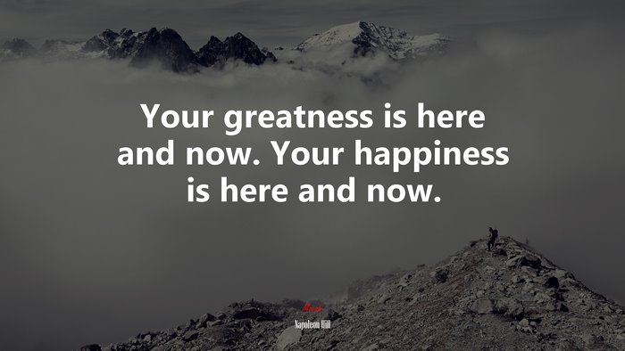 Your greatness is here and now. Your happiness is here and now. | Napoleon Hill quote