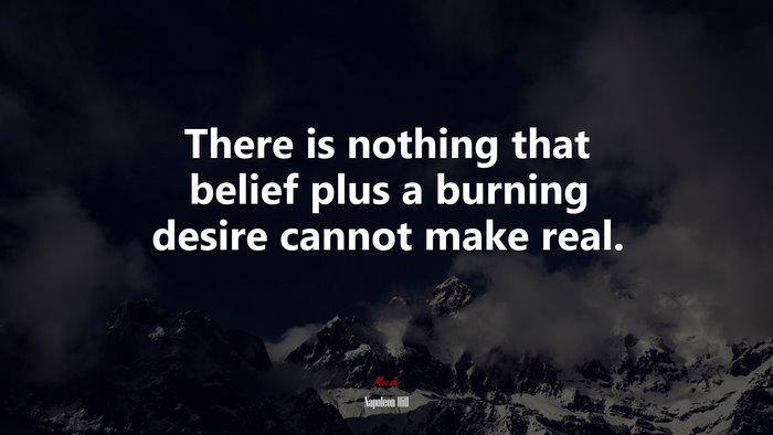 There is nothing that belief plus a burning desire cannot make real. | Napoleon Hill quote