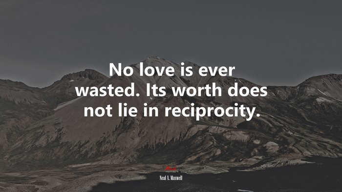 No love is ever wasted. Its worth does not lie in reciprocity. | Neal A. Maxwell quote