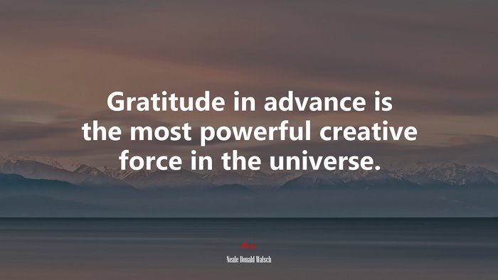 Gratitude in advance is the most powerful creative force in the universe. | Neale Donald Walsch quote