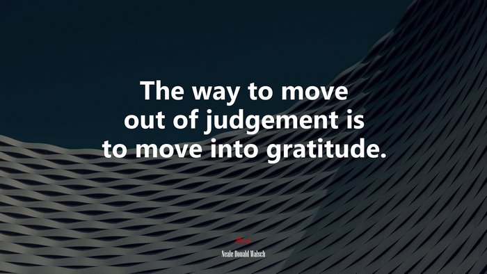 The way to move out of judgement is to move into gratitude. | Neale Donald Walsch quote