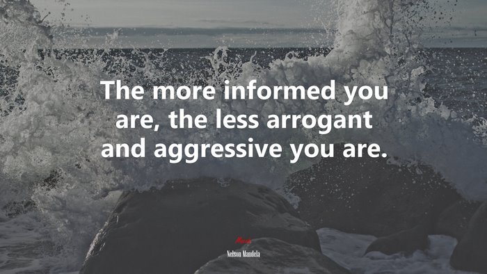 The more informed you are, the less arrogant and aggressive you are. | Nelson Mandela quote