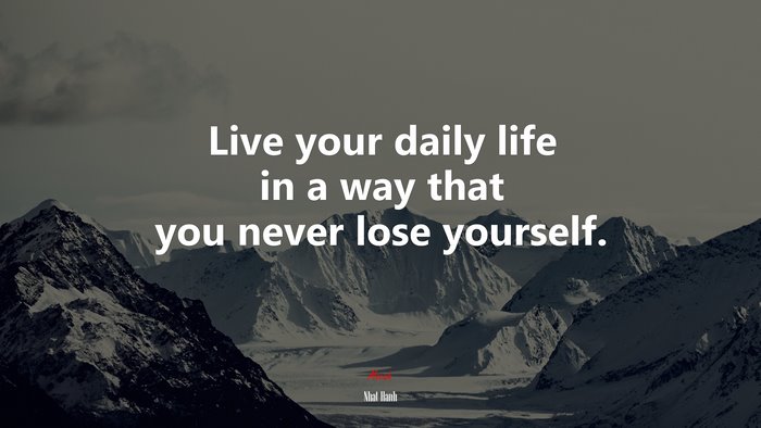 Live your daily life in a way that you never lose yourself. | Nhat Hanh quote