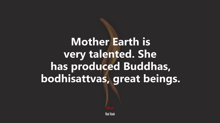 Mother Earth is very talented. She has produced Buddhas, bodhisattvas, great beings. | Nhat Hanh quote