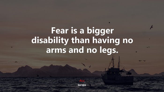 Fear is a bigger disability than having no arms and no legs. | Nick Vujicic quote