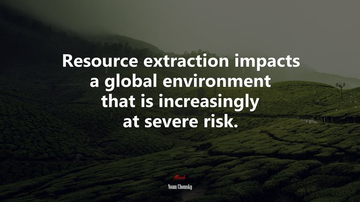 Resource extraction impacts a global environment that is increasingly at severe risk. | Noam Chomsky quote