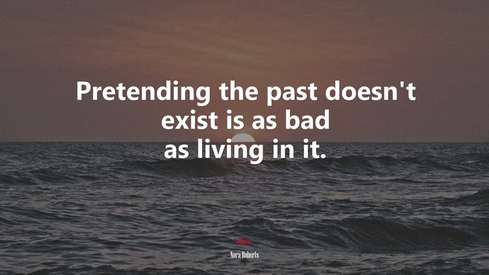 Pretending the past doesn’t exist is as bad as living in it. | Nora Roberts quote