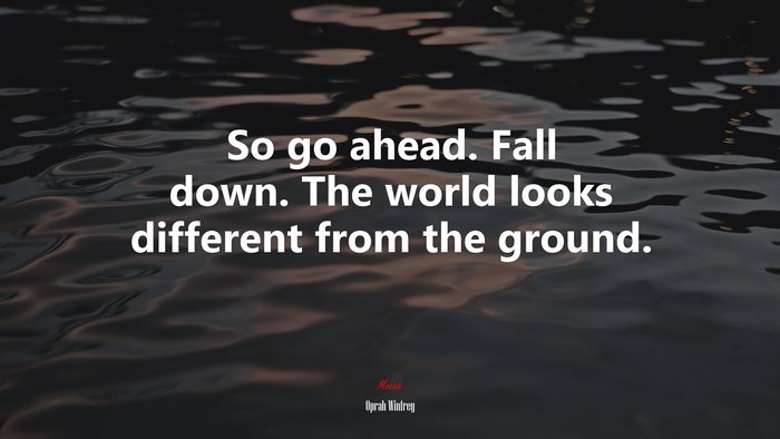 So go ahead. Fall down. The world looks different from the ground. | Oprah Winfrey quote