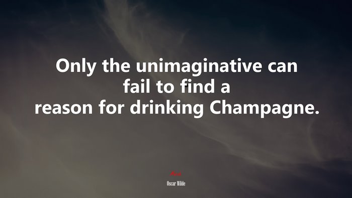 Only the unimaginative can fail to find a reason for drinking Champagne. | Oscar Wilde quote