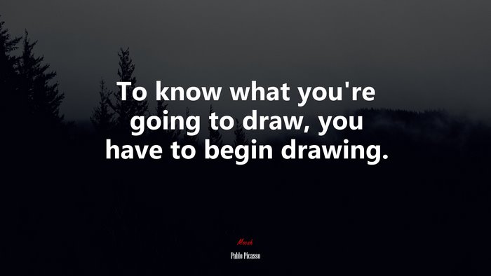To know what you’re going to draw, you have to begin drawing. | Pablo Picasso quote