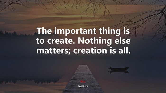The important thing is to create. Nothing else matters; creation is all. | Pablo Picasso quote