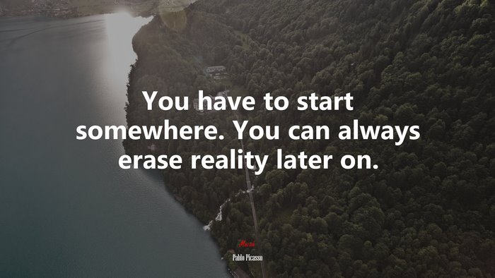 You have to start somewhere. You can always erase reality later on. | Pablo Picasso quote