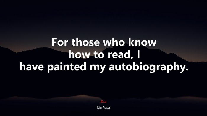 For those who know how to read, I have painted my autobiography. | Pablo Picasso quote